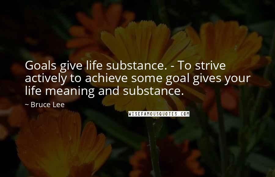 Bruce Lee Quotes: Goals give life substance. - To strive actively to achieve some goal gives your life meaning and substance.