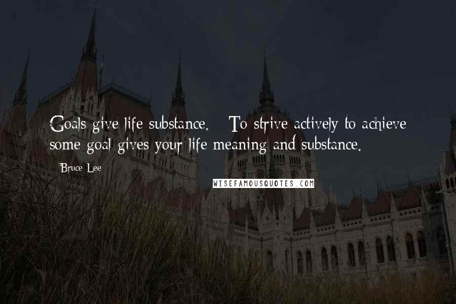Bruce Lee Quotes: Goals give life substance. - To strive actively to achieve some goal gives your life meaning and substance.