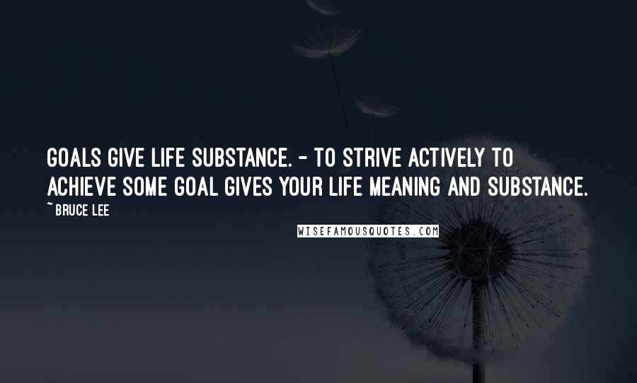 Bruce Lee Quotes: Goals give life substance. - To strive actively to achieve some goal gives your life meaning and substance.