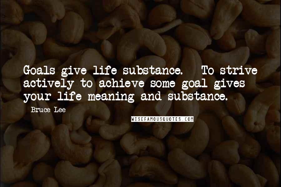 Bruce Lee Quotes: Goals give life substance. - To strive actively to achieve some goal gives your life meaning and substance.