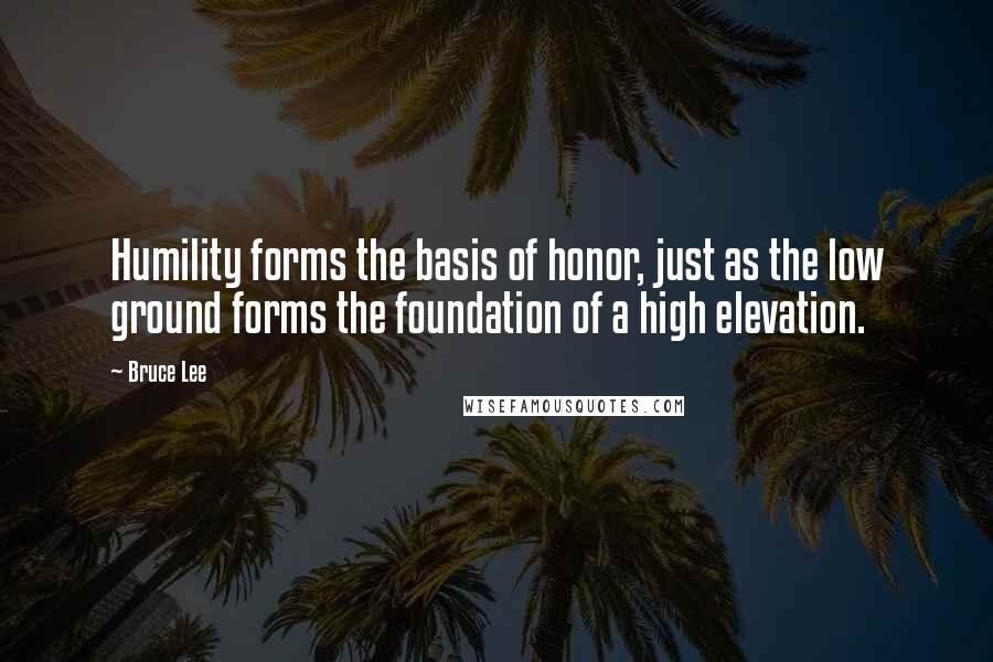 Bruce Lee Quotes: Humility forms the basis of honor, just as the low ground forms the foundation of a high elevation.