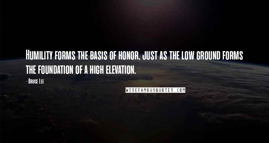 Bruce Lee Quotes: Humility forms the basis of honor, just as the low ground forms the foundation of a high elevation.