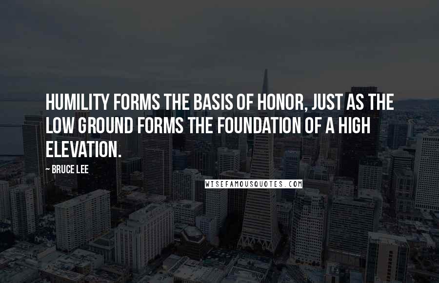 Bruce Lee Quotes: Humility forms the basis of honor, just as the low ground forms the foundation of a high elevation.