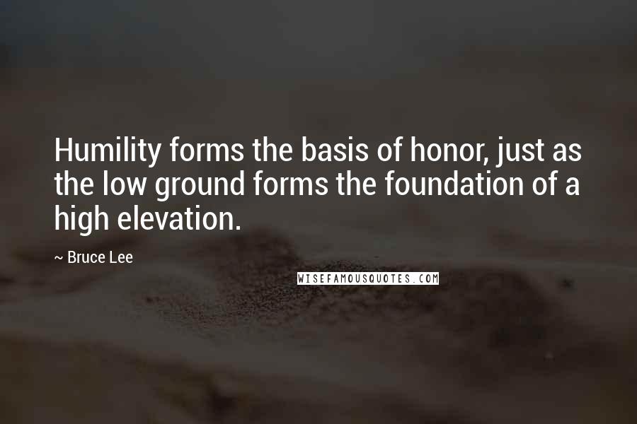 Bruce Lee Quotes: Humility forms the basis of honor, just as the low ground forms the foundation of a high elevation.