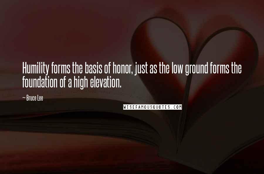 Bruce Lee Quotes: Humility forms the basis of honor, just as the low ground forms the foundation of a high elevation.