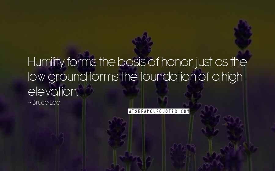Bruce Lee Quotes: Humility forms the basis of honor, just as the low ground forms the foundation of a high elevation.