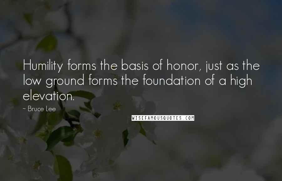 Bruce Lee Quotes: Humility forms the basis of honor, just as the low ground forms the foundation of a high elevation.