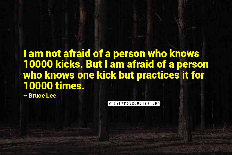 Bruce Lee Quotes: I am not afraid of a person who knows 10000 kicks. But I am afraid of a person who knows one kick but practices it for 10000 times.