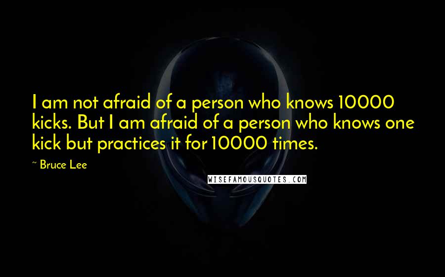 Bruce Lee Quotes: I am not afraid of a person who knows 10000 kicks. But I am afraid of a person who knows one kick but practices it for 10000 times.