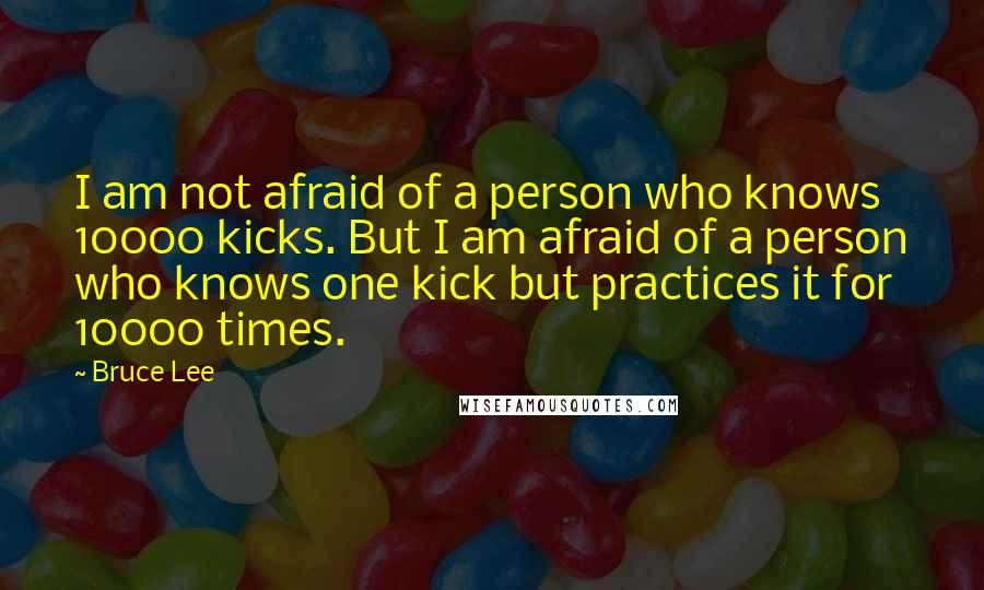 Bruce Lee Quotes: I am not afraid of a person who knows 10000 kicks. But I am afraid of a person who knows one kick but practices it for 10000 times.