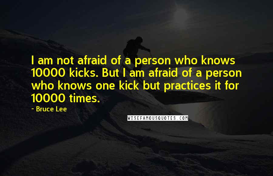 Bruce Lee Quotes: I am not afraid of a person who knows 10000 kicks. But I am afraid of a person who knows one kick but practices it for 10000 times.