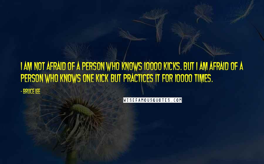 Bruce Lee Quotes: I am not afraid of a person who knows 10000 kicks. But I am afraid of a person who knows one kick but practices it for 10000 times.