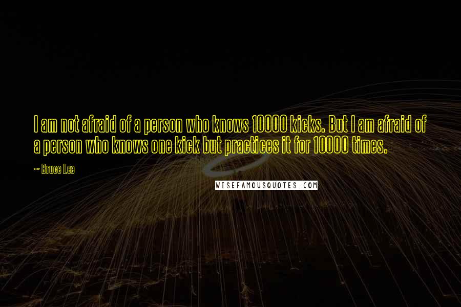 Bruce Lee Quotes: I am not afraid of a person who knows 10000 kicks. But I am afraid of a person who knows one kick but practices it for 10000 times.