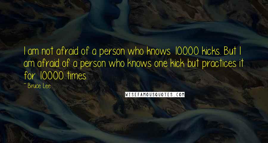 Bruce Lee Quotes: I am not afraid of a person who knows 10000 kicks. But I am afraid of a person who knows one kick but practices it for 10000 times.