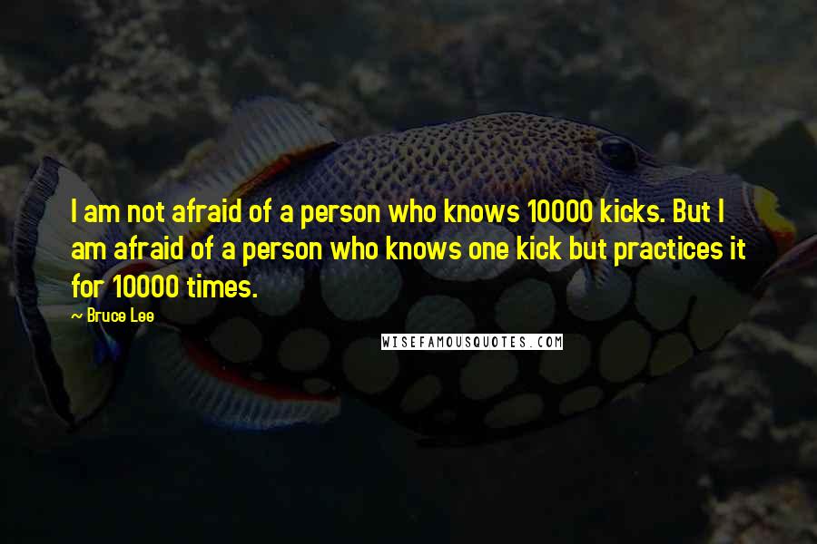 Bruce Lee Quotes: I am not afraid of a person who knows 10000 kicks. But I am afraid of a person who knows one kick but practices it for 10000 times.