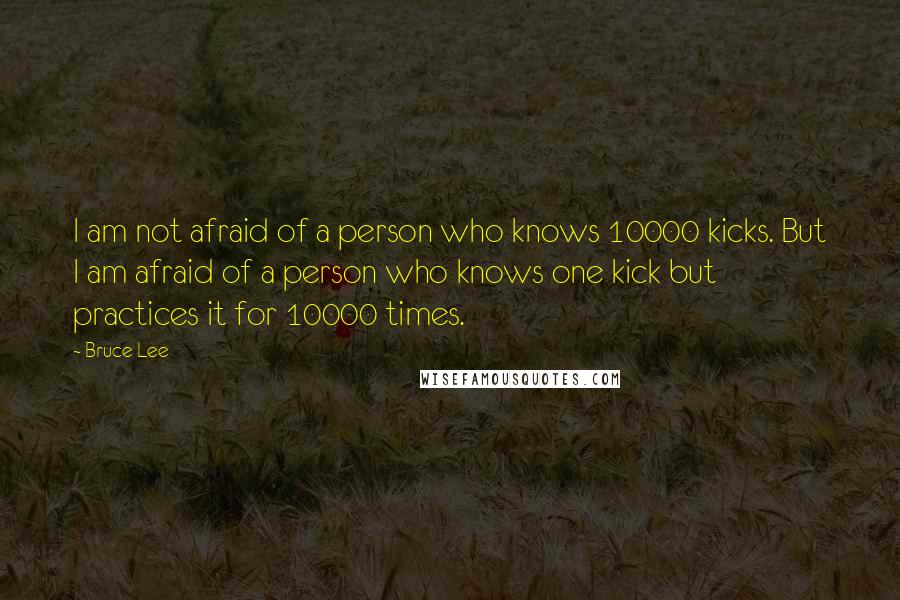 Bruce Lee Quotes: I am not afraid of a person who knows 10000 kicks. But I am afraid of a person who knows one kick but practices it for 10000 times.