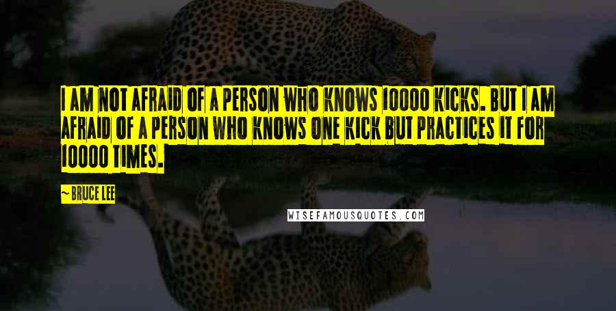 Bruce Lee Quotes: I am not afraid of a person who knows 10000 kicks. But I am afraid of a person who knows one kick but practices it for 10000 times.