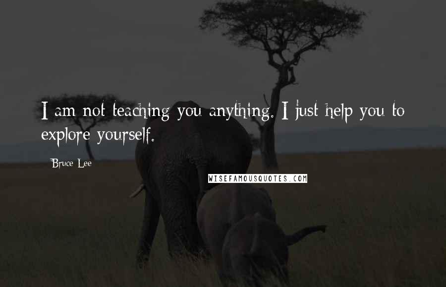 Bruce Lee Quotes: I am not teaching you anything. I just help you to explore yourself.