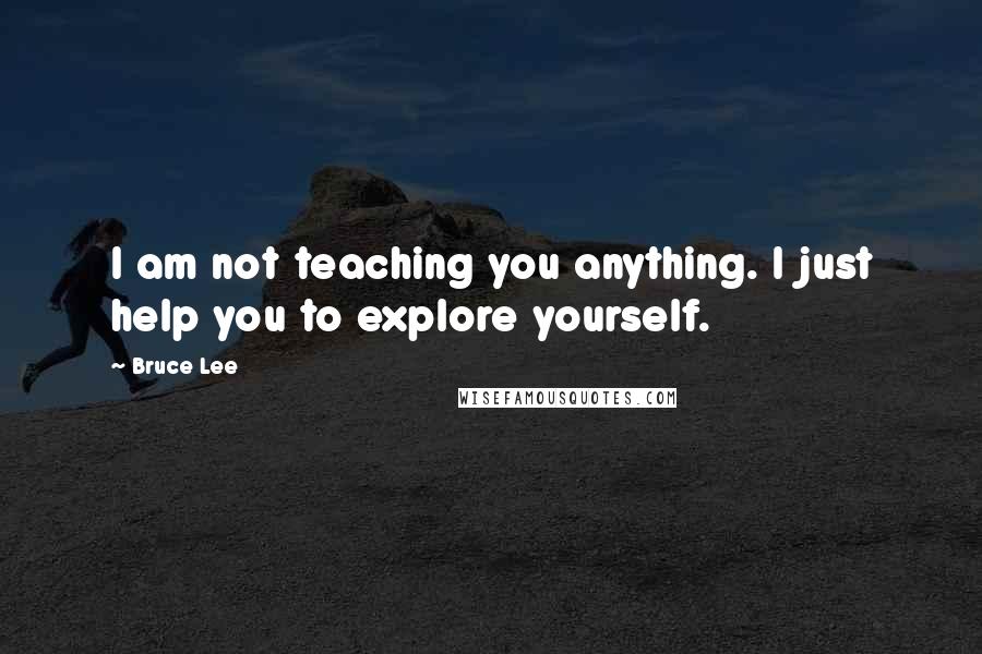 Bruce Lee Quotes: I am not teaching you anything. I just help you to explore yourself.