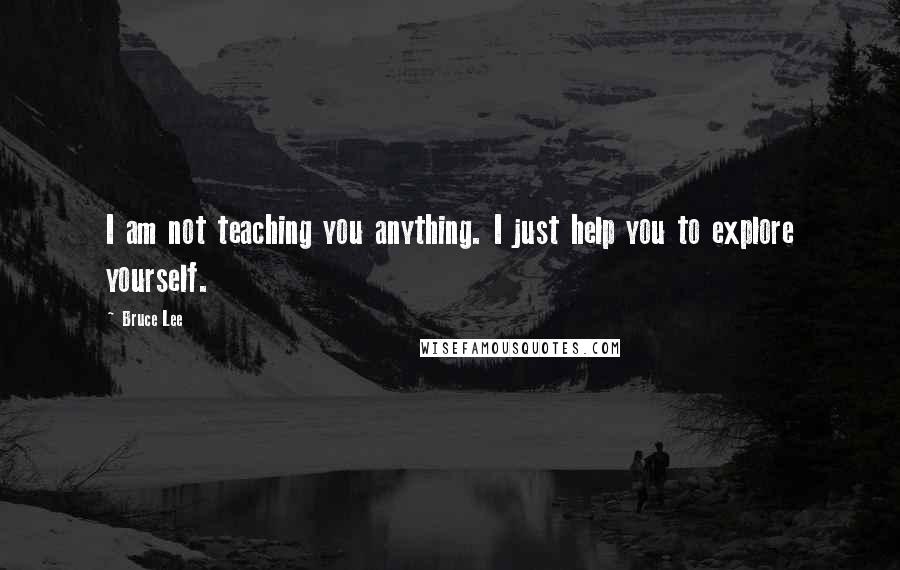 Bruce Lee Quotes: I am not teaching you anything. I just help you to explore yourself.