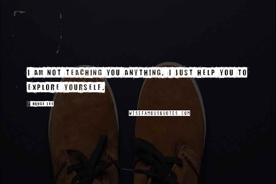 Bruce Lee Quotes: I am not teaching you anything. I just help you to explore yourself.