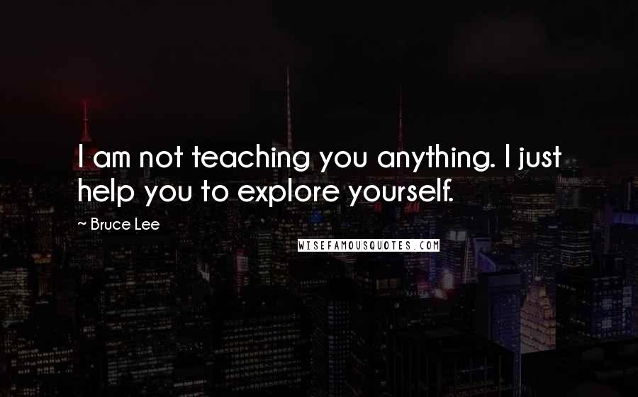 Bruce Lee Quotes: I am not teaching you anything. I just help you to explore yourself.