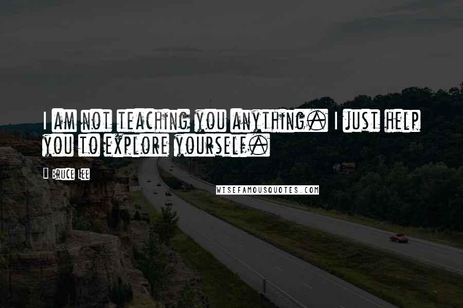 Bruce Lee Quotes: I am not teaching you anything. I just help you to explore yourself.