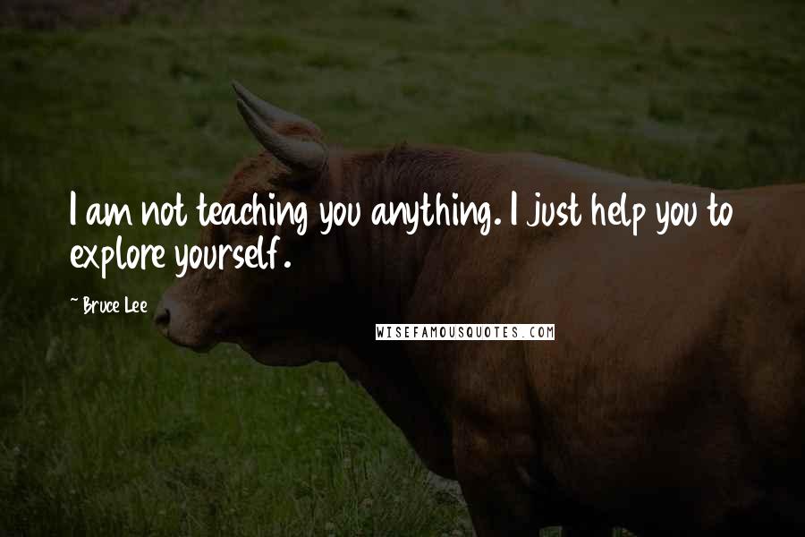 Bruce Lee Quotes: I am not teaching you anything. I just help you to explore yourself.