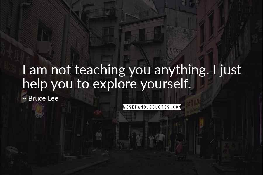 Bruce Lee Quotes: I am not teaching you anything. I just help you to explore yourself.