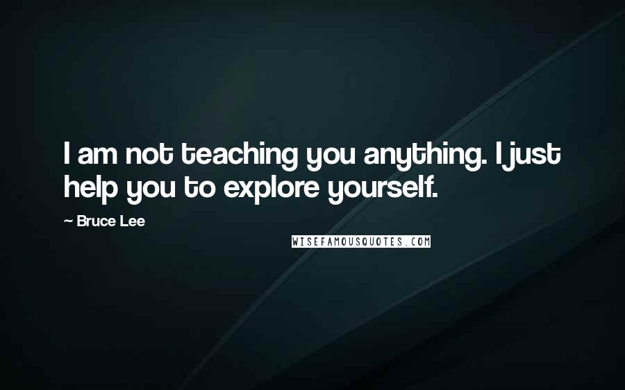 Bruce Lee Quotes: I am not teaching you anything. I just help you to explore yourself.