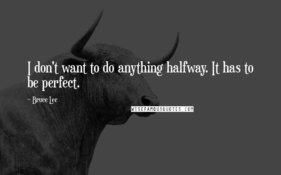 Bruce Lee Quotes: I don't want to do anything halfway. It has to be perfect.