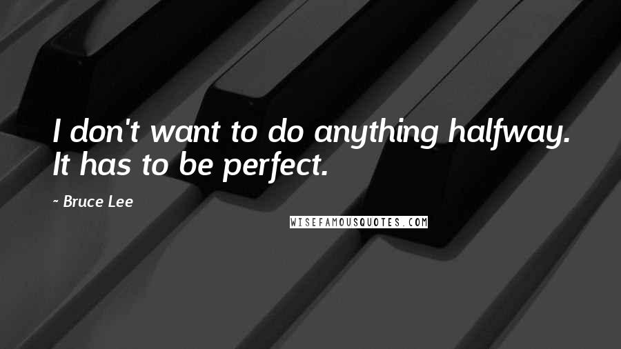 Bruce Lee Quotes: I don't want to do anything halfway. It has to be perfect.
