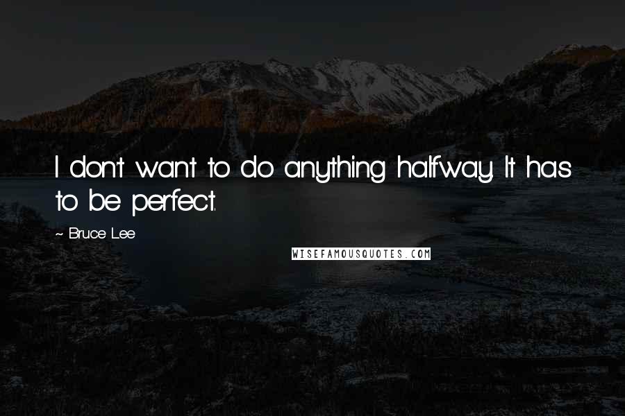 Bruce Lee Quotes: I don't want to do anything halfway. It has to be perfect.