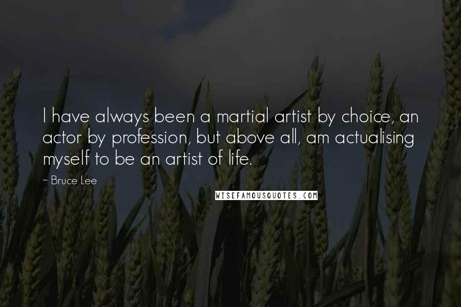 Bruce Lee Quotes: I have always been a martial artist by choice, an actor by profession, but above all, am actualising myself to be an artist of life.