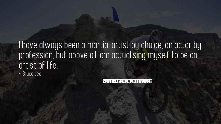 Bruce Lee Quotes: I have always been a martial artist by choice, an actor by profession, but above all, am actualising myself to be an artist of life.