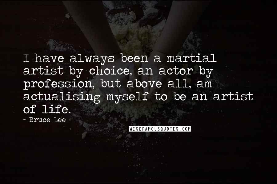 Bruce Lee Quotes: I have always been a martial artist by choice, an actor by profession, but above all, am actualising myself to be an artist of life.