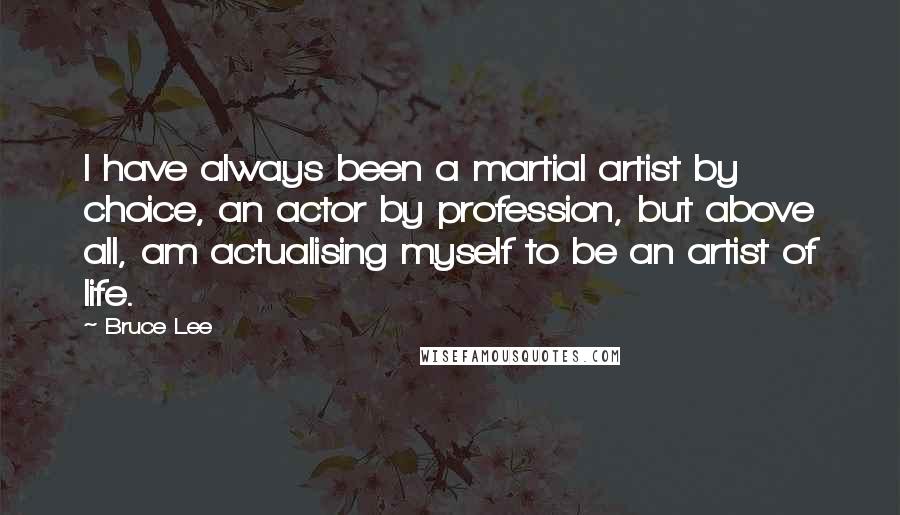 Bruce Lee Quotes: I have always been a martial artist by choice, an actor by profession, but above all, am actualising myself to be an artist of life.