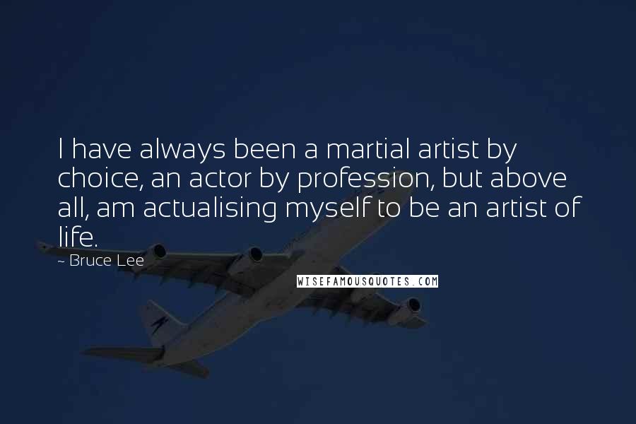 Bruce Lee Quotes: I have always been a martial artist by choice, an actor by profession, but above all, am actualising myself to be an artist of life.