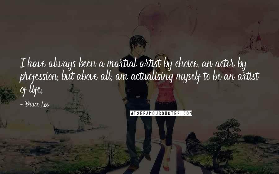 Bruce Lee Quotes: I have always been a martial artist by choice, an actor by profession, but above all, am actualising myself to be an artist of life.
