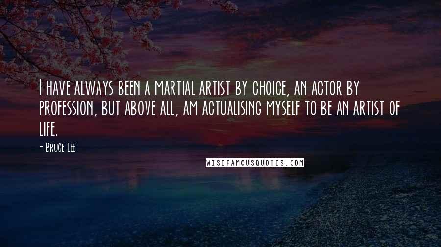 Bruce Lee Quotes: I have always been a martial artist by choice, an actor by profession, but above all, am actualising myself to be an artist of life.