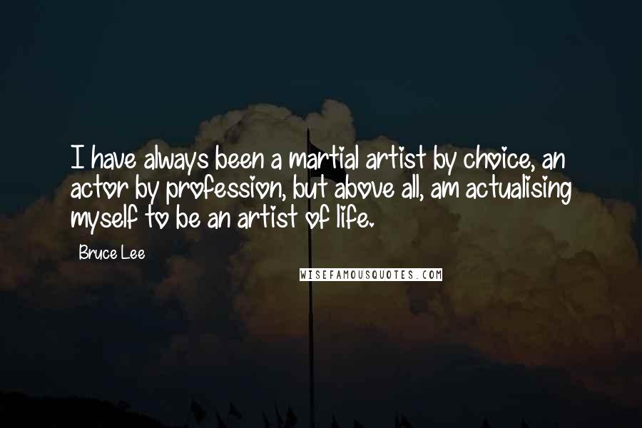 Bruce Lee Quotes: I have always been a martial artist by choice, an actor by profession, but above all, am actualising myself to be an artist of life.
