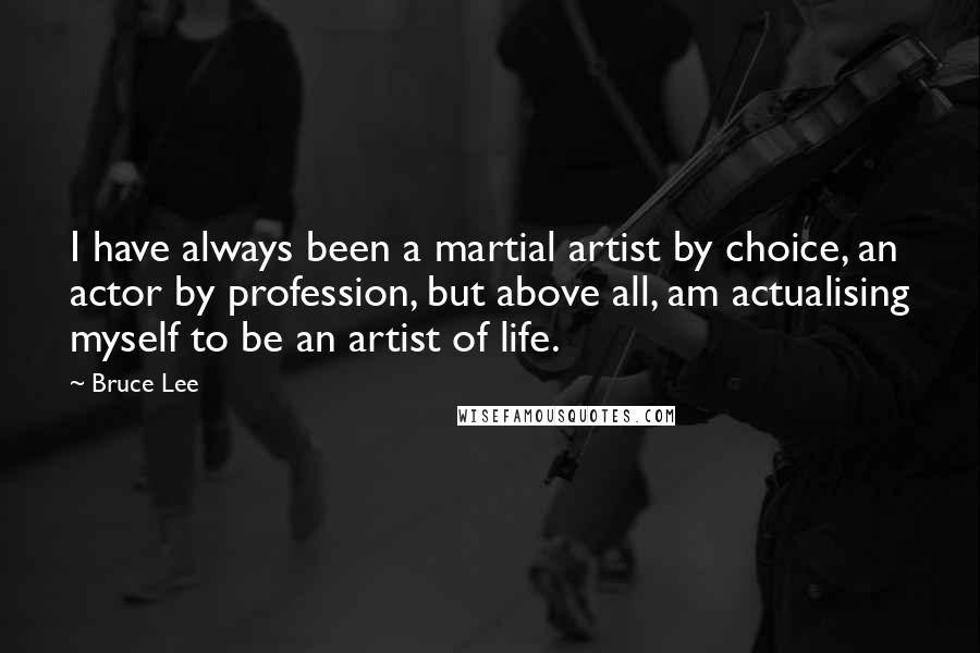 Bruce Lee Quotes: I have always been a martial artist by choice, an actor by profession, but above all, am actualising myself to be an artist of life.
