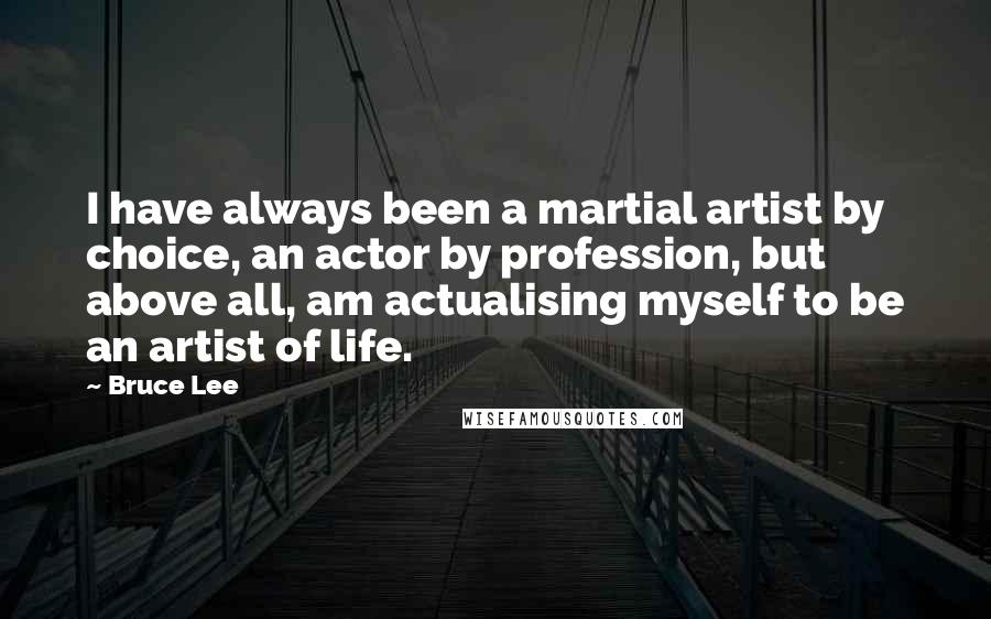 Bruce Lee Quotes: I have always been a martial artist by choice, an actor by profession, but above all, am actualising myself to be an artist of life.