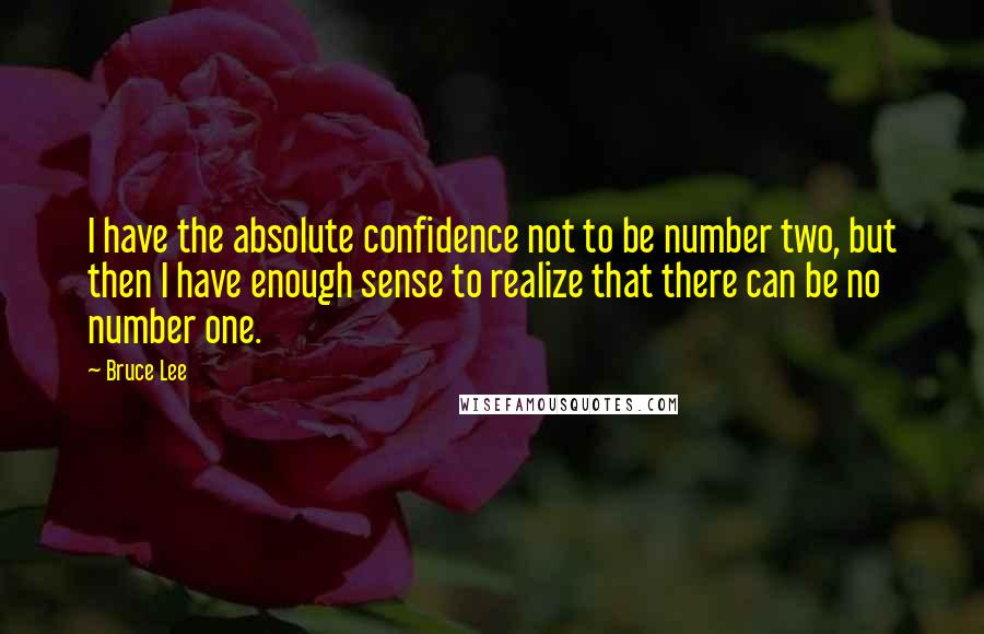 Bruce Lee Quotes: I have the absolute confidence not to be number two, but then I have enough sense to realize that there can be no number one.