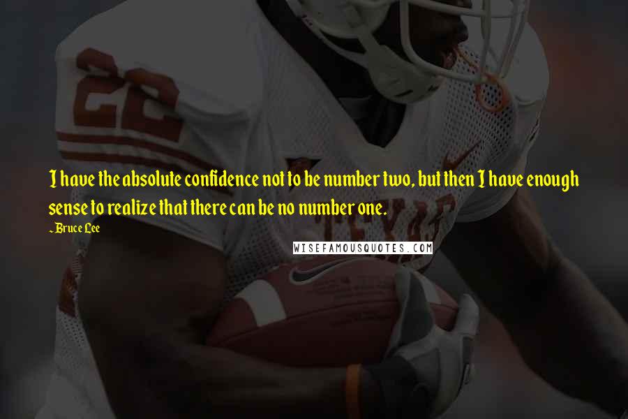 Bruce Lee Quotes: I have the absolute confidence not to be number two, but then I have enough sense to realize that there can be no number one.