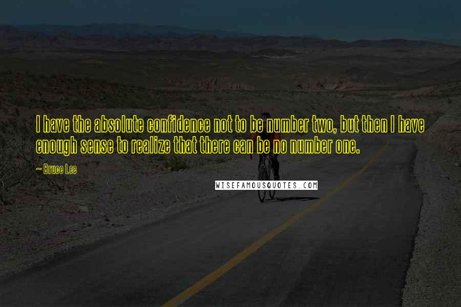 Bruce Lee Quotes: I have the absolute confidence not to be number two, but then I have enough sense to realize that there can be no number one.