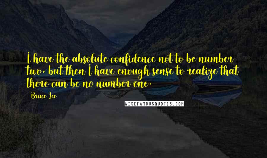 Bruce Lee Quotes: I have the absolute confidence not to be number two, but then I have enough sense to realize that there can be no number one.