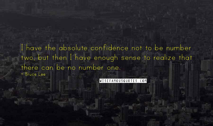 Bruce Lee Quotes: I have the absolute confidence not to be number two, but then I have enough sense to realize that there can be no number one.