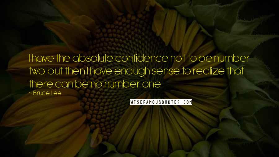 Bruce Lee Quotes: I have the absolute confidence not to be number two, but then I have enough sense to realize that there can be no number one.