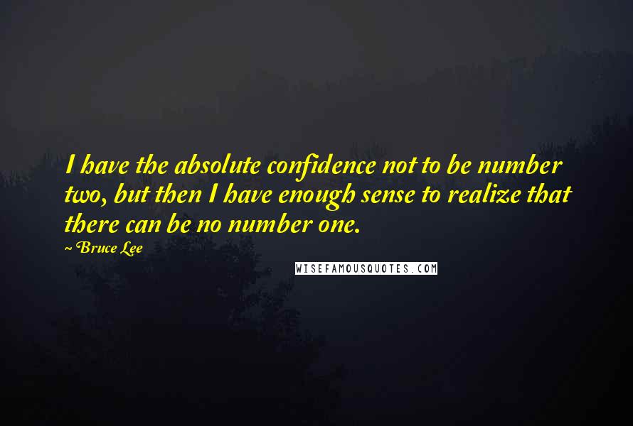 Bruce Lee Quotes: I have the absolute confidence not to be number two, but then I have enough sense to realize that there can be no number one.